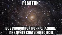 Ребятки* Все спокойной ночи,сладких:* Пиздуйте спать живо все)