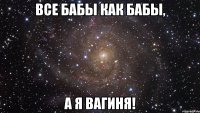 ВСЕ БАБЫ КАК БАБЫ, А Я ВАГИНЯ!