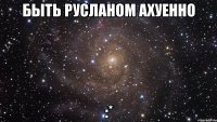 Быть РУСЛАНОМ АХУЕННО :*