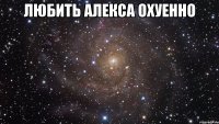 ЛЮБИТЬ АЛЕКСА ОХУЕННО 