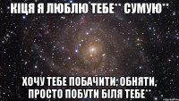 Кіця я Люблю тебе** Сумую** Хочу тебе побачити, обняти, просто побути біля тебе**