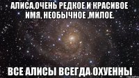 Алиса,очень редкое и красивое имя, необычное ,милое. Все Алисы всегда охуенны