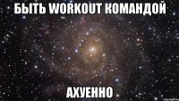 Быть workout командой Ахуенно