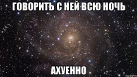 Говорить с ней всю ночь Ахуенно