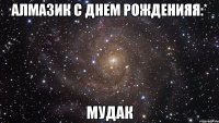 Алмазик с днем рожденияя:* МУДАК