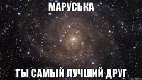 МАРУСЬКА ТЫ САМЫЙ ЛУЧШИЙ ДРУГ