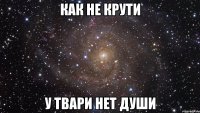 как не крути у твари нет души