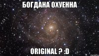 Богдана Охуенна Original ? :D