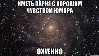 иметь парня с хорошим чувством юмора охуенно