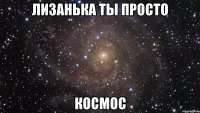 Лизанька ты просто Космос