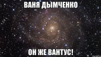 Ваня Дымченко он же вантус!