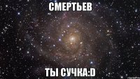 Смертьев ты сучка:D