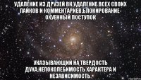 Удаление из друзей ВК,удаление всех своих лайков и комментариев,блокирование- ОХУЕННЫЙ ПОСТУПОК указывающий на твердость духа,непоколебимость характера и независимость.