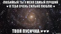 Любимый ты у меня самый лучший ♥ Я тебя очень сильно люблю ♥ твоя пусичка ♥♥♥