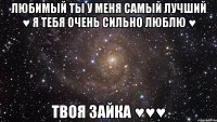 Любимый ты у меня самый лучший ♥ Я тебя очень сильно люблю ♥ твоя зайка ♥♥♥