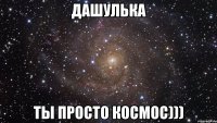 дашулька ты просто космос)))