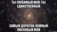 Ты любимый мой, ты единственный Самый дорогой, нежный ласковый мой