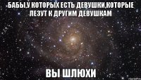 бабы,у которых есть девушки,которые лезут к другим девушкам вы шлюхи