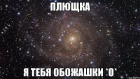 плющка я тебя обожашки *О*