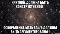 Критика, должна быть конструктивной ! Оскорбления, мать вашу, должны быть аргументированы !