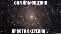 Оля Ильющенко Просто охеренна *.*