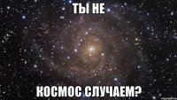 ты не космос случаем?