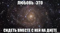 любовь -это сидеть вместе с ней на диете