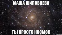 Маша Шиловцева ты просто космос