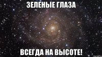 Зеленые глаза Всегда на высоте!