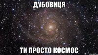 дубовиця ти просто космос