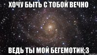 хочу быть с тобой вечно ведь ты мой бегемотик:3