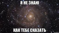 Я не знаю Как тебе сказать