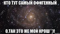 кто тут самый офигенный о,так это же мой крош**)!