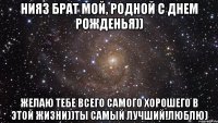 Нияз брат мой, родной С днем рожденья)) желаю тебе всего самого хорошего в этой жизни))ты самый лучший!люблю)