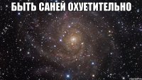 Быть Саней охуетительно 