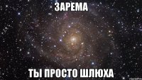 ЗАРЕМА ТЫ ПРОСТО ШЛЮХА