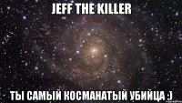 Jeff the killer Ты самый косманатый убийца :)