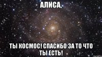 Алиса, Ты космос! Спасибо за то что ты есть!