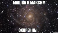 Машка и Максим Охиренны:*