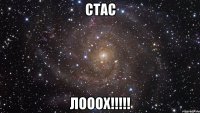 Стас ЛОООХ!!!!!