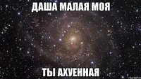 Даша малая моя ты ахуенная