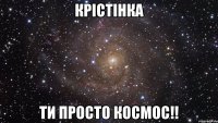 Крістінка Ти просто космос!!