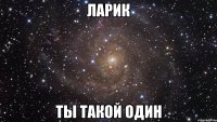 Ларик Ты такой один