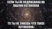 если ты не подписан(а) на паблик хотяновка то ты не знаешь что такое хотяновка