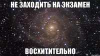 Не заходить на экзамен восхитительно