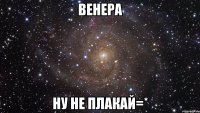 венера ну не плакай=*