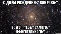 С Днем Рождения:** Ванечка:** Всего:** тебе:** Самого:** Офигительного:**