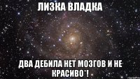 Лизка Владка Два дебила нет мозгов и не красиво*!