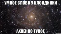 умное слово у блондинки ахкенно тупое