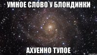 умное слово у блондинки ахуенно тупое